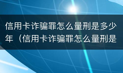 信用卡诈骗罪怎么量刑是多少年（信用卡诈骗罪怎么量刑是多少年以上）