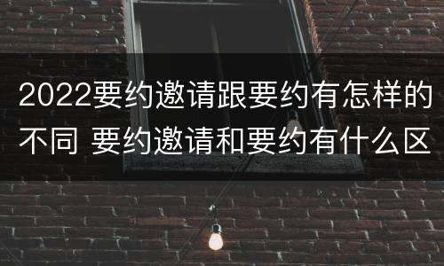 2022要约邀请跟要约有怎样的不同 要约邀请和要约有什么区别