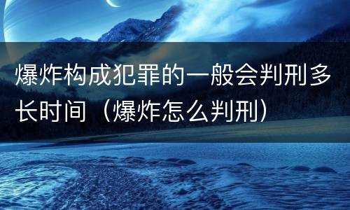 爆炸构成犯罪的一般会判刑多长时间（爆炸怎么判刑）