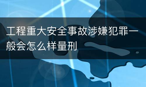 工程重大安全事故涉嫌犯罪一般会怎么样量刑