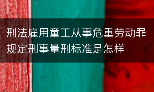 刑法雇用童工从事危重劳动罪规定刑事量刑标准是怎样