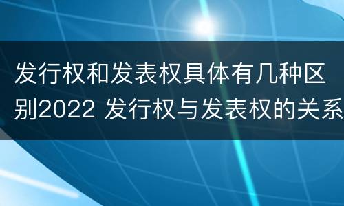 发行权和发表权具体有几种区别2022 发行权与发表权的关系