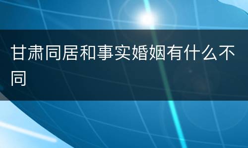 甘肃同居和事实婚姻有什么不同