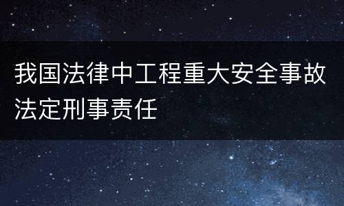 我国法律中工程重大安全事故法定刑事责任