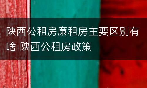 陕西公租房廉租房主要区别有啥 陕西公租房政策