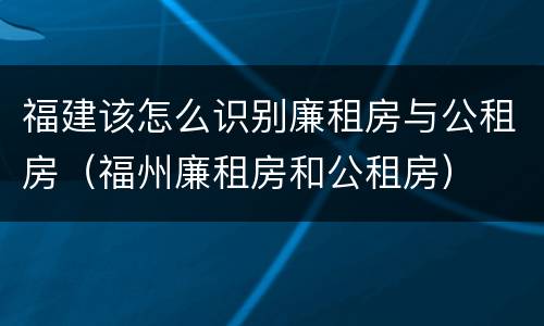 福建该怎么识别廉租房与公租房（福州廉租房和公租房）