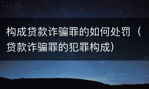 构成贷款诈骗罪的如何处罚（贷款诈骗罪的犯罪构成）