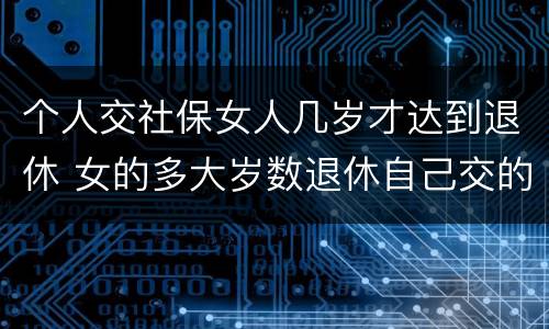 个人交社保女人几岁才达到退休 女的多大岁数退休自己交的社保