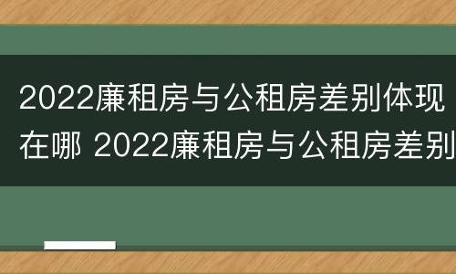 2022廉租房与公租房差别体现在哪 2022廉租房与公租房差别体现在哪些方面