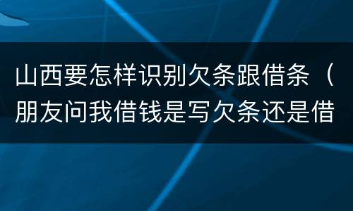 山西要怎样识别欠条跟借条（朋友问我借钱是写欠条还是借条）