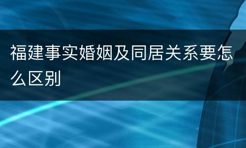 福建事实婚姻及同居关系要怎么区别