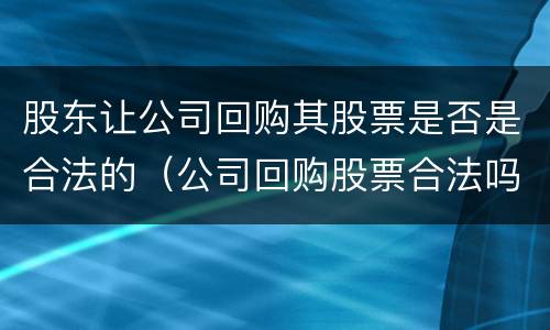 股东让公司回购其股票是否是合法的（公司回购股票合法吗）