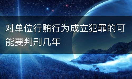 对单位行贿行为成立犯罪的可能要判刑几年