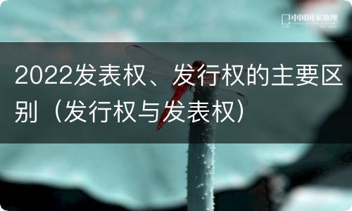 2022发表权、发行权的主要区别（发行权与发表权）