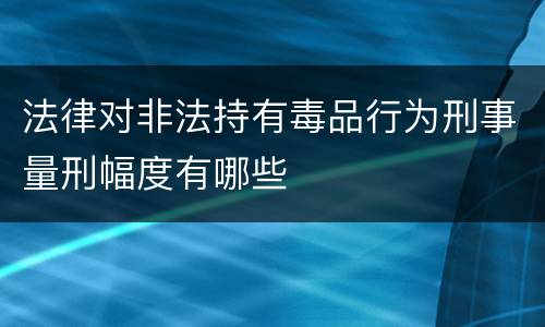 法律对非法持有毒品行为刑事量刑幅度有哪些