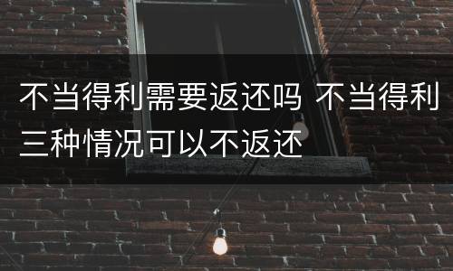 不当得利需要返还吗 不当得利三种情况可以不返还