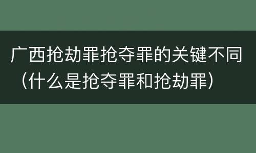 广西抢劫罪抢夺罪的关键不同（什么是抢夺罪和抢劫罪）