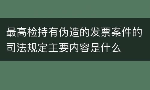 最高检持有伪造的发票案件的司法规定主要内容是什么