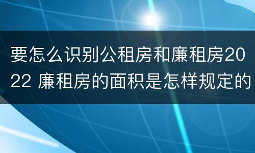 要怎么识别公租房和廉租房2022 廉租房的面积是怎样规定的