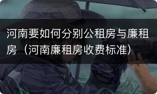 河南要如何分别公租房与廉租房（河南廉租房收费标准）