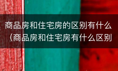 商品房和住宅房的区别有什么（商品房和住宅房有什么区别是什么）