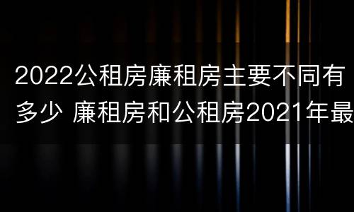 2022公租房廉租房主要不同有多少 廉租房和公租房2021年最新通知