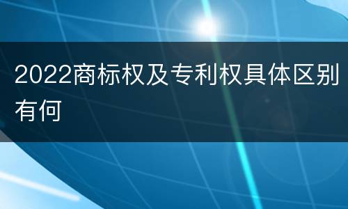 2022商标权及专利权具体区别有何