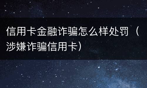 信用卡金融诈骗怎么样处罚（涉嫌诈骗信用卡）