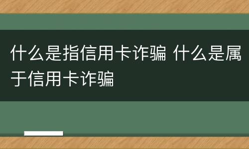 什么是指信用卡诈骗 什么是属于信用卡诈骗