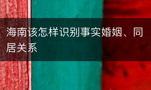 海南该怎样识别事实婚姻、同居关系