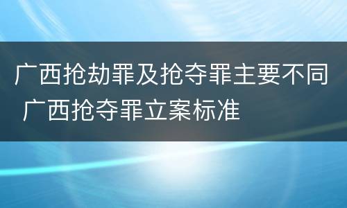 广西抢劫罪及抢夺罪主要不同 广西抢夺罪立案标准