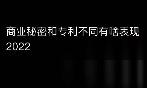 商业秘密和专利不同有啥表现2022