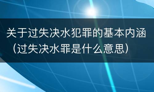 关于过失决水犯罪的基本内涵（过失决水罪是什么意思）