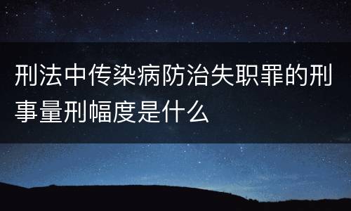 刑法中传染病防治失职罪的刑事量刑幅度是什么