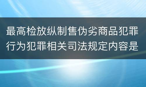 最高检放纵制售伪劣商品犯罪行为犯罪相关司法规定内容是什么