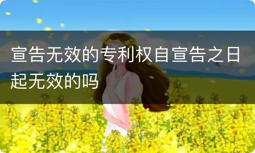 宣告无效的专利权自宣告之日起无效的吗