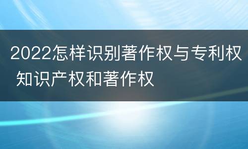 2022怎样识别著作权与专利权 知识产权和著作权