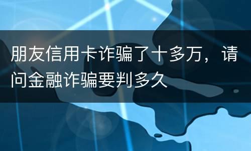 朋友信用卡诈骗了十多万，请问金融诈骗要判多久