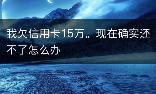 我欠信用卡15万。现在确实还不了怎么办