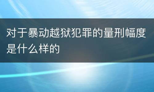 对于暴动越狱犯罪的量刑幅度是什么样的