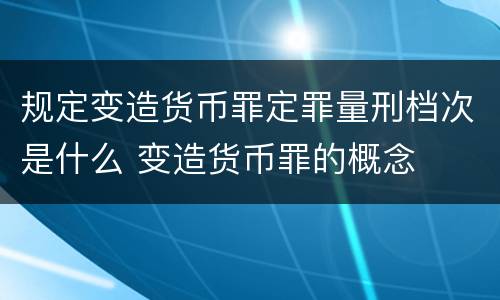 规定变造货币罪定罪量刑档次是什么 变造货币罪的概念