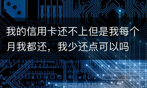 我的信用卡还不上但是我每个月我都还，我少还点可以吗