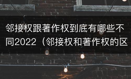 邻接权跟著作权到底有哪些不同2022（邻接权和著作权的区别是什么?）