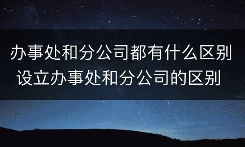 办事处和分公司都有什么区别 设立办事处和分公司的区别