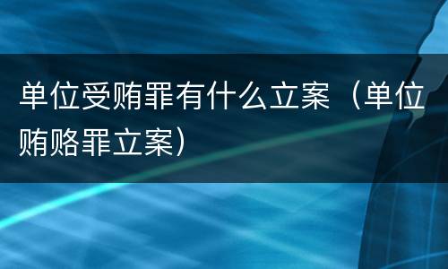 单位受贿罪有什么立案（单位贿赂罪立案）