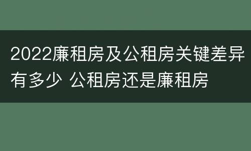 2022廉租房及公租房关键差异有多少 公租房还是廉租房