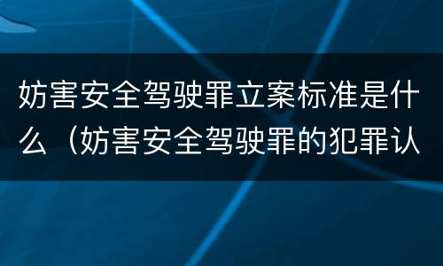 妨害安全驾驶罪立案标准是什么（妨害安全驾驶罪的犯罪认定）