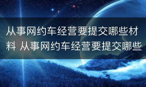 从事网约车经营要提交哪些材料 从事网约车经营要提交哪些材料呢