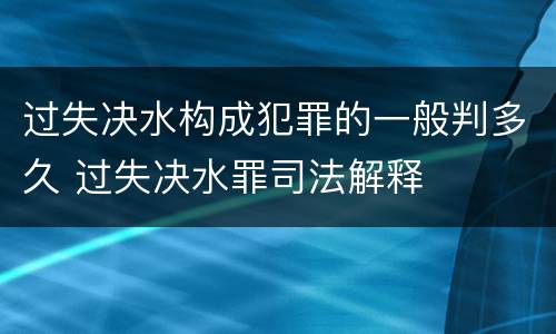 过失决水构成犯罪的一般判多久 过失决水罪司法解释