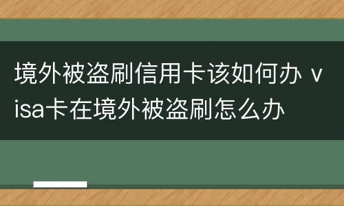 境外被盗刷信用卡该如何办 visa卡在境外被盗刷怎么办